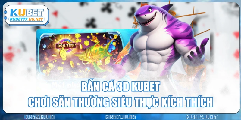 Bắn Cá 3D KUBET - Chơi Săn Thưởng Siêu Thực Kích Thích