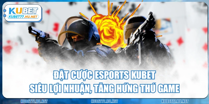 Đặt Cược Esports KUBET Siêu Lợi Nhuận, Tăng Hứng Thú Game