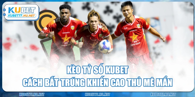 Kèo Tỷ Số KUBET - Cách Bắt Trúng Khiến Cao Thủ Mê Mẩn