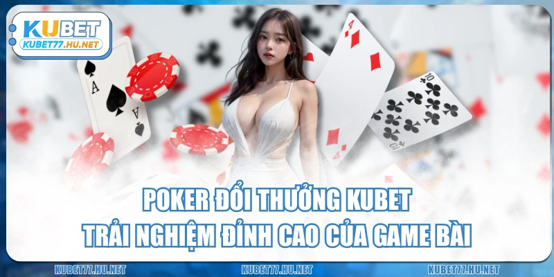 Poker Đổi Thưởng KUBET – Trải Nghiệm Đỉnh Cao Của Game Bài