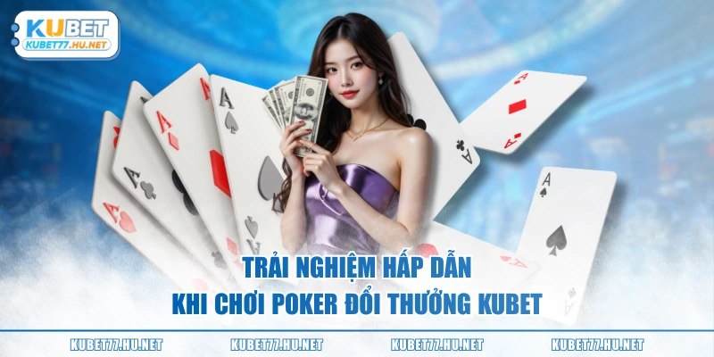 Trải nghiệm hấp dẫn khi chơi poker đổi thưởng KUBET